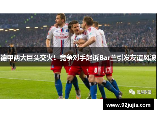 德甲两大巨头交火！竞争对手起诉Bar兰引发友谊风波