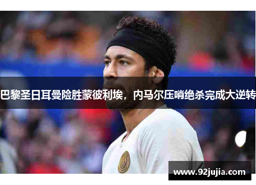 巴黎圣日耳曼险胜蒙彼利埃，内马尔压哨绝杀完成大逆转