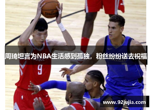 周琦坦言为NBA生活感到孤独，粉丝纷纷送去祝福