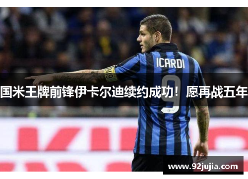 国米王牌前锋伊卡尔迪续约成功！愿再战五年