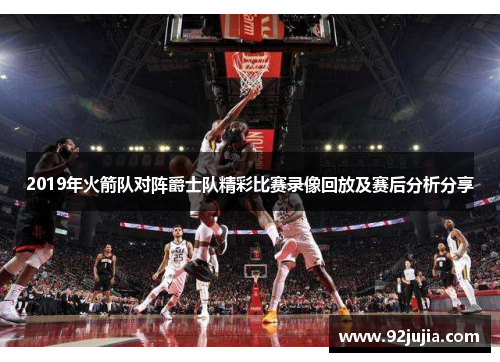 2019年火箭队对阵爵士队精彩比赛录像回放及赛后分析分享