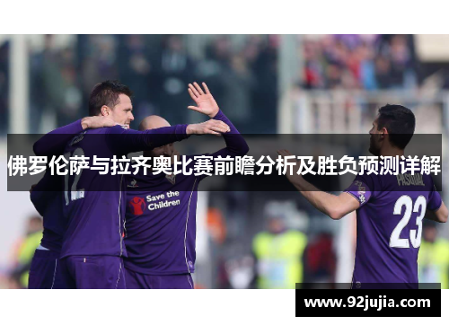 佛罗伦萨与拉齐奥比赛前瞻分析及胜负预测详解